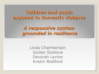 Children and youth
exposed to domestic violence

   A responsive system
   grounded in resilience


      Linda Chamberlain
        Jordan Sizelove
        Devorah Levine
        Kristin Bodiford
 