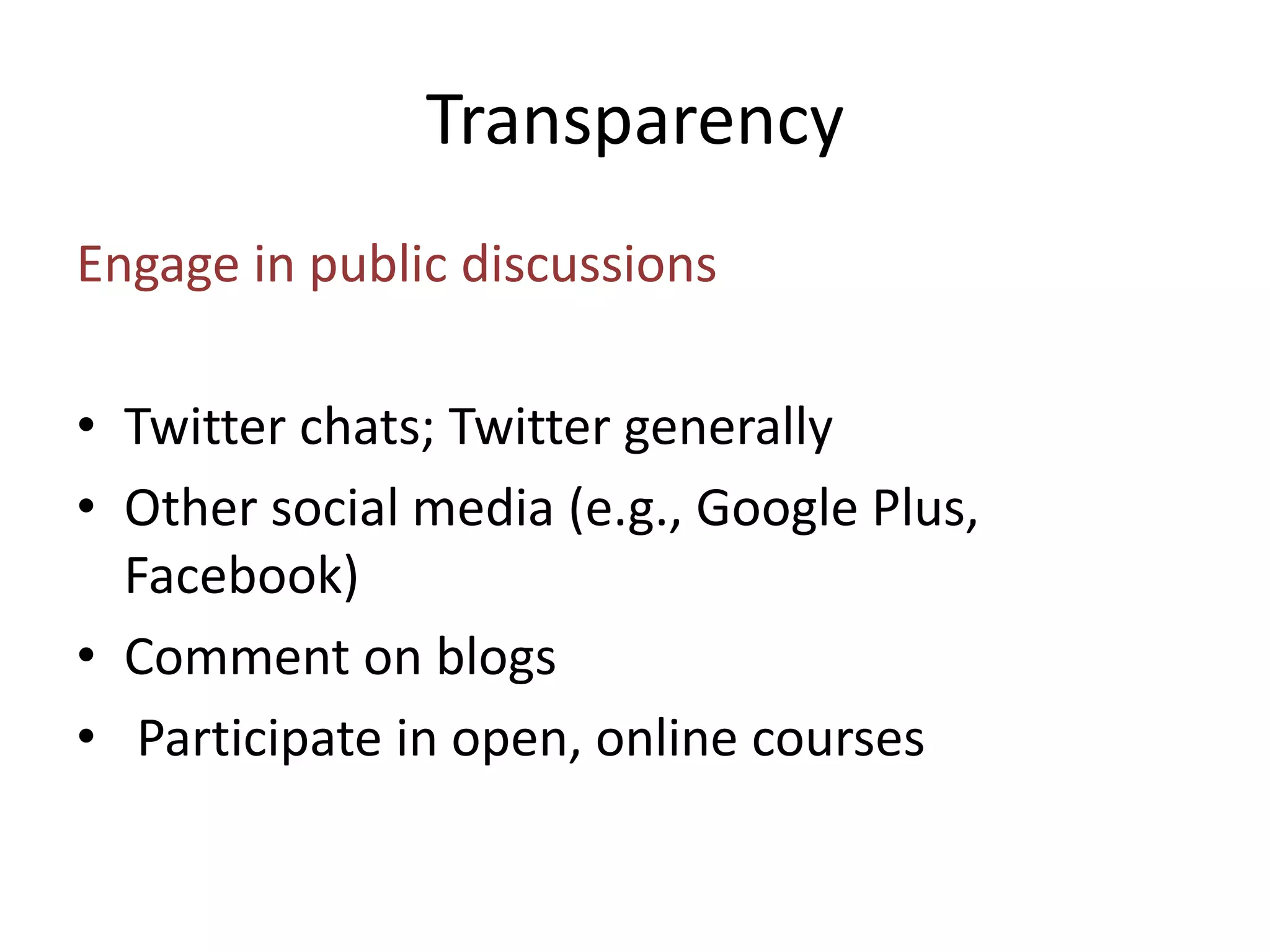 Transparency 
Engage in public discussions 
• Twitter chats; Twitter generally 
• Other social media (e.g., Google Plus, 
Facebook) 
• Comment on blogs 
• Participate in open, online courses 
 