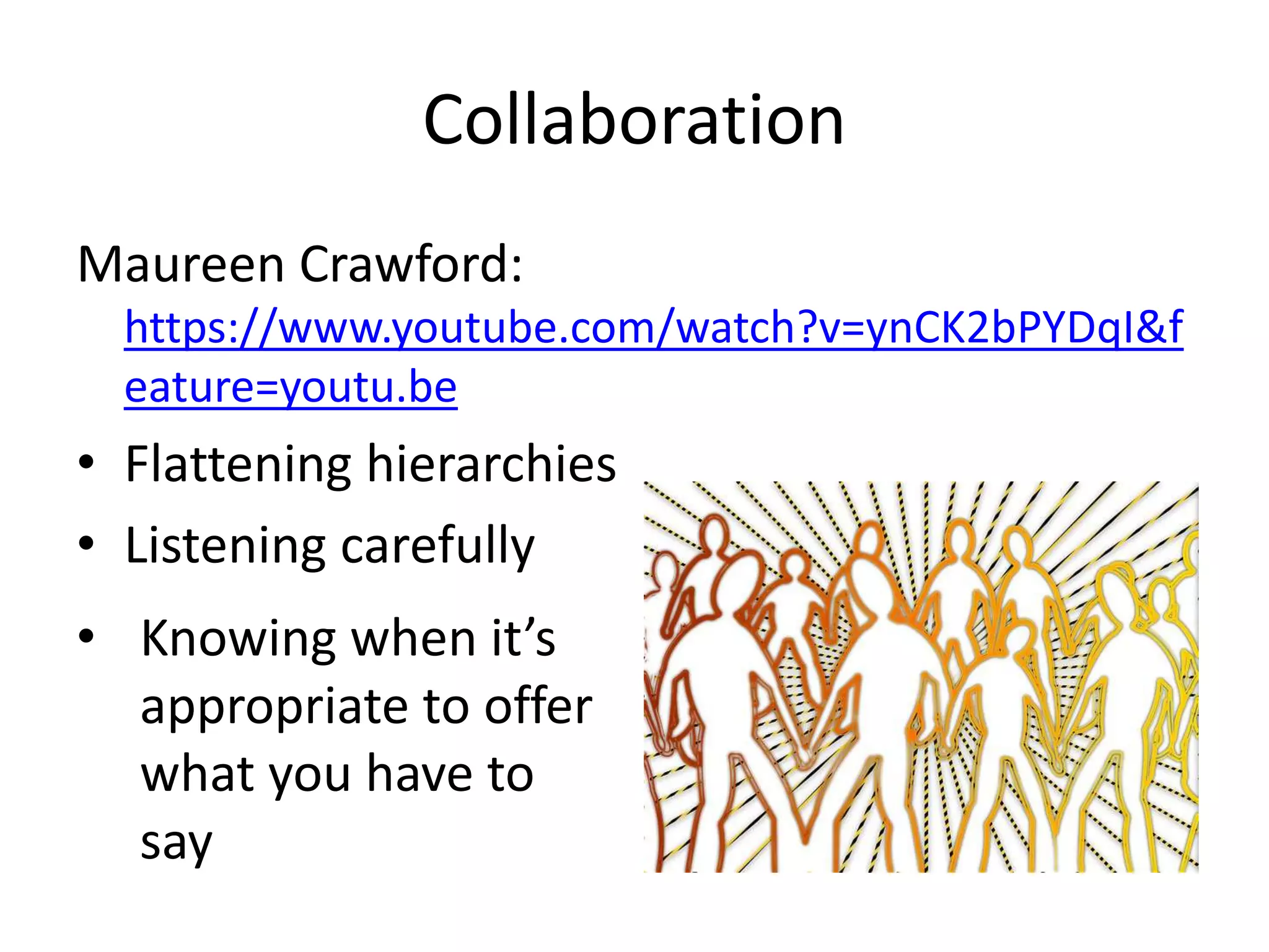 Collaboration 
Maureen Crawford: 
https://www.youtube.com/watch?v=ynCK2bPYDqI&f 
eature=youtu.be 
• Flattening hierarchies 
• Listening carefully 
• Knowing when it’s 
appropriate to offer 
what you have to 
say 
 