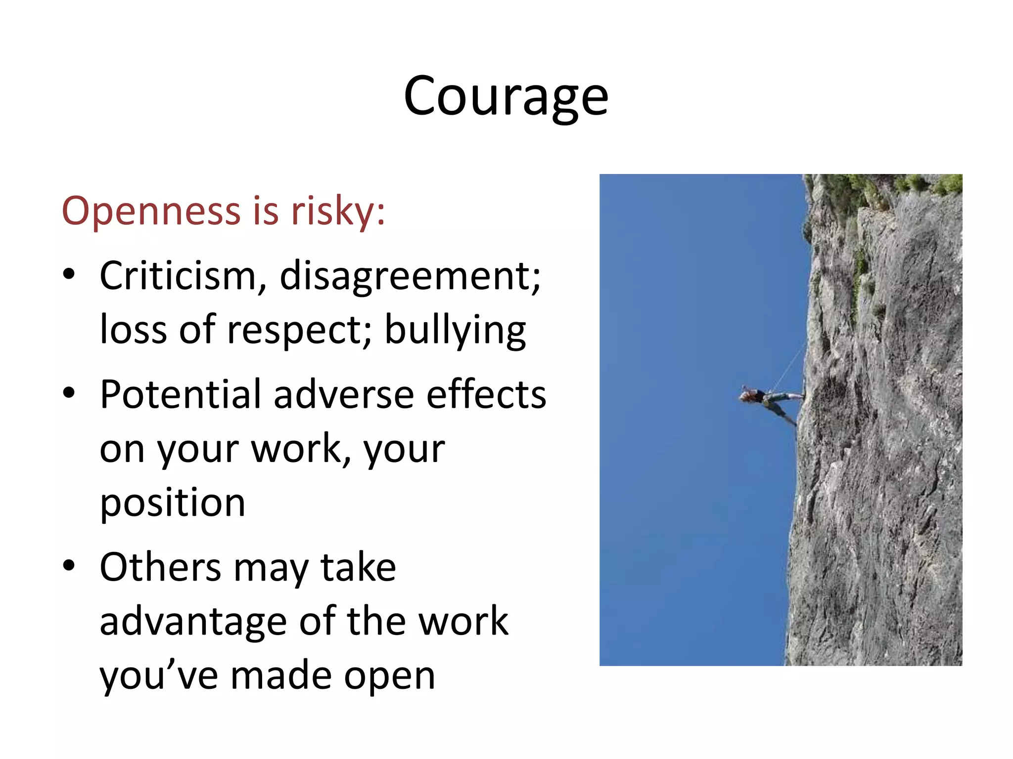 Courage 
Openness is risky: 
• Criticism, disagreement; 
loss of respect; bullying 
• Potential adverse effects 
on your work, your 
position 
• Others may take 
advantage of the work 
you’ve made open 
 