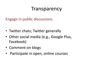Transparency 
Engage in public discussions 
• Twitter chats; Twitter generally 
• Other social media (e.g., Google Plus, 
Facebook) 
• Comment on blogs 
• Participate in open, online courses 
 