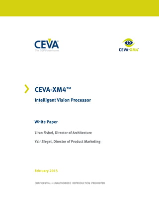 < CEVA-XM4™
Intelligent Vision Processor
White Paper
February 2015
Liran Fishel, Director of Architecture
Yair Siegel, Director of Product Marketing
CONFIDENTIAL • UNAUTHORIZED REPRODUCTION PROHIBITED
TM
 