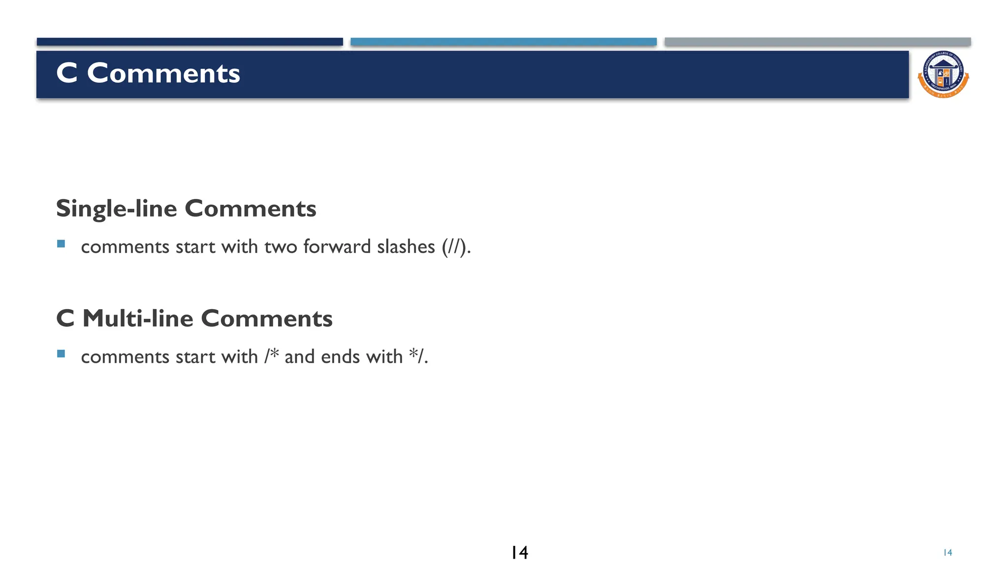 14
C Comments
Single-line Comments
 comments start with two forward slashes (//).
C Multi-line Comments
 comments start with /* and ends with */.
14
 