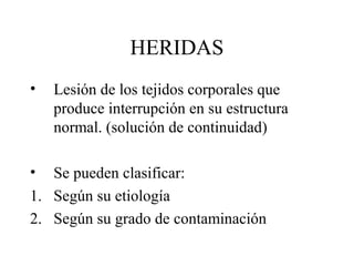 HERIDAS
• Lesión de los tejidos corporales que
produce interrupción en su estructura
normal. (solución de continuidad)
• Se pueden clasificar:
1. Según su etiología
2. Según su grado de contaminación
 