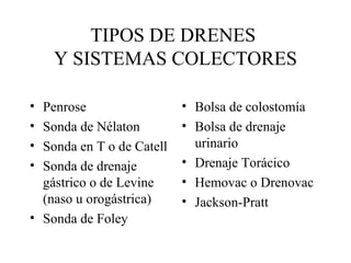 TIPOS DE DRENES
Y SISTEMAS COLECTORES
• Penrose
• Sonda de Nélaton
• Sonda en T o de Catell
• Sonda de drenaje
gástrico o de Levine
(naso u orogástrica)
• Sonda de Foley
• Bolsa de colostomía
• Bolsa de drenaje
urinario
• Drenaje Torácico
• Hemovac o Drenovac
• Jackson-Pratt
 