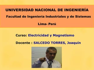 Curso: Electricidad y Magnetismo
Docente : SALCEDO TORRES, Joaquín
UNIVERSIDAD NACIONAL DE INGENIERÍA
Facultad de Ingeniería Industriales y de Sistemas
Lima- Perú
 