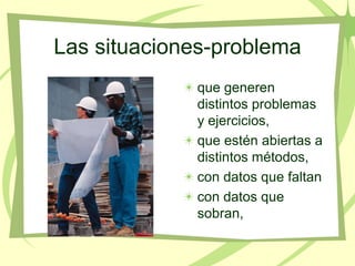 Las situaciones-problema
             que generen
             distintos problemas
             y ejercicios,
             que estén abiertas a
             distintos métodos,
             con datos que faltan
             con datos que
             sobran,
 
