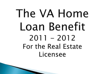 The VA Home
 Loan Benefit
   2011 - 2012
 For the Real Estate
      Licensee
         .
 