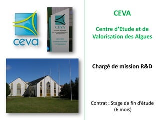 CEVA
 Centre d’Etude et de
Valorisation des Algues



Chargé de mission R&D




Contrat : Stage de fin d’étude
            (6 mois)
 