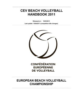 CEV BEACH VOLLEYBALL
     HANDBOOK 2011
                Released on : 16/03/2011
    Last update: 15/04/2011 (competition title changes)




EUROPEAN BEACH VOLLEYBALL
      CHAMPIONSHIP
 