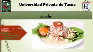 Universidad Privada de Tacna
Curso:
CULTURA Y ARTE
NACIONAL
Intengrantes
- Yeltsin Ramirez Loza
- José Mamani Conde
- Claudia Canaza
ceviche
 