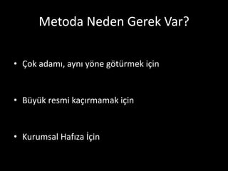 Metoda Neden Gerek Var?

• Çok adamı, aynı yöne götürmek için


• Büyük resmi kaçırmamak için


• Kurumsal Hafıza İçin
 