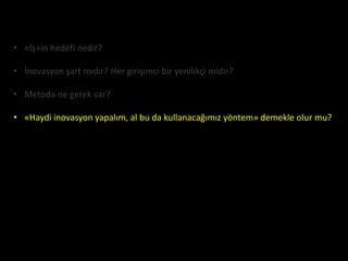 • «İş»in hedefi nedir?

• İnovasyon şart mıdır? Her girişimci bir yenilikçi midir?

• Metoda ne gerek var?

• «Haydi inovasyon yapalım, al bu da kullanacağımız yöntem» demekle olur mu?
 