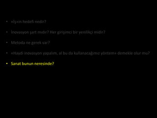 • «İş»in hedefi nedir?

• İnovasyon şart mıdır? Her girişimci bir yenilikçi midir?

• Metoda ne gerek var?

• «Haydi inovasyon yapalım, al bu da kullanacağımız yöntem» demekle olur mu?

• Sanat bunun neresinde?
 