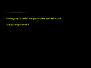 • «İş»in hedefi nedir?

• İnovasyon şart mıdır? Her girişimci bir yenilikçi midir?

• Metoda ne gerek var?
 