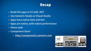 Recap
• Build iOS apps in C# with .NET
• Use Xamarin Studio or Visual Studio
• Apps have native look and feel
• Apps are native, with native performance
• Share code
• Component Store
http://components.xamarin.com
 