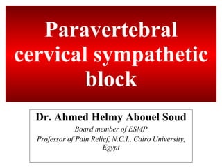 Paravertebral cervical sympathetic block Dr. Ahmed Helmy Abouel Soud Board member of ESMP Professor of Pain Relief, N.C.I., Cairo University, Egypt 
