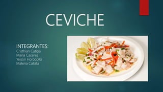 CEVICHE
INTEGRANTES:
Cristhian Cutipa
Maria Caceres
Yeison Horocollo
Malena Callata
 