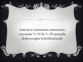 reaksiyon zamanının antrenman 
sayesinde % 10 ile % 20 arasında 
ilerleyeceğini belirtilmektedir 
 