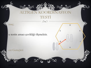 ALTIGEN KOORDİNASYON 
TESTİ maç; 
u testin amacı çevikliği ölçmektir. 
est Gereçleri 
enarları 66 cm olan yere çizilmiş bir 
altıgen 
 
