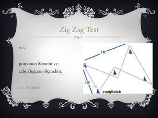 Zig Zag Test 
maç: 
porcunun Süratini ve 
çabukluğunu ölçmektir. 
est Aletleri: 
ronometre 
engel 
 