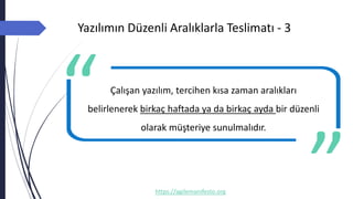 Yazılımın Düzenli Aralıklarla Teslimatı - 3
https://agilemanifesto.org
Çalışan yazılım, tercihen kısa zaman aralıkları
belirlenerek birkaç haftada ya da birkaç ayda bir düzenli
olarak müşteriye sunulmalıdır.
-- Author
 