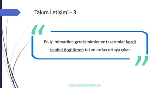 Takım İletişimi - 3
https://agilemanifesto.org
En iyi mimariler, gereksinimler ve tasarımlar kendi
kendini örgütleyen takımlardan ortaya çıkar.
-- Author
 
