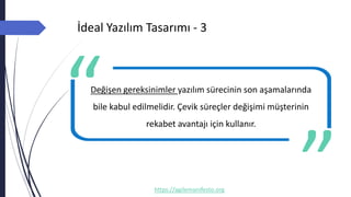 İdeal Yazılım Tasarımı - 3
https://agilemanifesto.org
Değişen gereksinimler yazılım sürecinin son aşamalarında
bile kabul edilmelidir. Çevik süreçler değişimi müşterinin
rekabet avantajı için kullanır.
-- Author
 