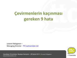 Çevirmenlerin kaçınması
gereken 9 hata

Levent Yildizgoren –
Managing Director - TTC wetranslate Ltd

Hacettepe Üniversitesi. Beytepe Kampüsü – 28 Şubat 2014 | © Levent Yıldızgören
www.ttcwetranslate.com

 