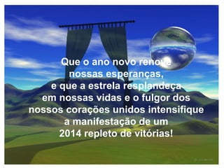 Que o ano novo renove
nossas esperanças,
e que a estrela resplandeça
em nossas vidas e o fulgor dos
nossos corações unidos intensifique
a manifestação de um
2014 repleto de vitórias!

 