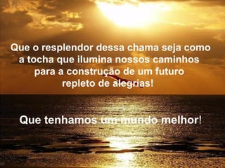 Que o resplendor dessa chama seja como
a tocha que ilumina nossos caminhos
para a construção de um futuro
repleto de alegrias!

Que tenhamos um mundo melhor!

 