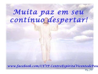 Muita paz em seu
contínuo despertar!

www.facebook.com/CEVP.CentroEspiritaVicentedePau
By_F@

 