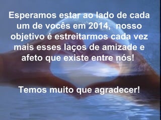 Esperamos estar ao lado de cada
um de vocês em 2014, nosso
objetivo é estreitarmos cada vez
mais esses laços de amizade e
afeto que existe entre nós!
Temos muito que agradecer!

 