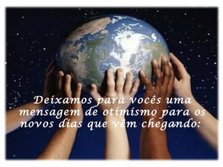 Deixamos para vocês uma
mensagem de otimismo para os
novos dias que vêm chegando:

 