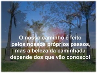 O nosso caminho é feito
pelos nossos próprios passos,
mas a beleza da caminhada
depende dos que vão conosco!

 