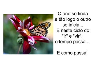 O ano se finda
e tão logo o outro
se inicia...
E neste ciclo do
"ir" e "vir",
o tempo passa...
E como passa!

 