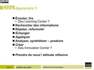 Apprendre ? Écouter, lire Des Learning Center ?  Rechercher des informations Répéter,  reformuler   Échanger   Appliquer   Analyser, synthétiser –  produire Créer   Des Innovation Center ? Prendre du recul  / attitude réflexive  