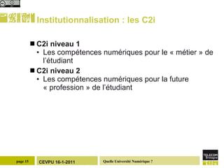 Institutionnalisation : les C2i C2i niveau 1  Les compétences numériques pour le « métier » de l’étudiant C2i niveau 2 Les compétences numériques pour la future « profession » de l’étudiant 