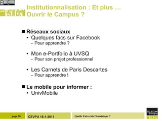 Institutionnalisation : Et plus … Ouvrir le Campus ? Réseaux sociaux Quelques facs sur Facebook Pour apprendre ?  Mon e-Portfolio à UVSQ Pour son projet professionnel Les Carnets de Paris Descartes Pour apprendre ! Le mobile pour informer :  UnivMobile 