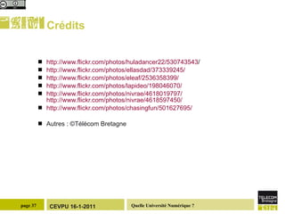 Crédits http://www.flickr.com/photos/huladancer22/530743543 /   http://www.flickr.com/photos/ellasdad/373339245/   http://www.flickr.com/photos/eleaf/2536358399/   http://www.flickr.com/photos/lapideo/198046070/   http://www.flickr.com/photos/nivrae/4618019797/ http://www.flickr.com/photos/nivrae/4618597450/   http://www.flickr.com/photos/chasingfun/501627695/   Autres :  ©Télécom Bretagne 