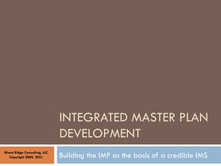 INTEGRATED MASTER PLAN
DEVELOPMENT
Building the IMP as the basis of a credible IMS
Niwot Ridge Consulting, LLC
Copyright 2...