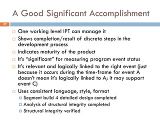 A Good Significant Accomplishment
37
¨ One working level IPT can manage it
¨ Shows completion/result of discrete steps in ...