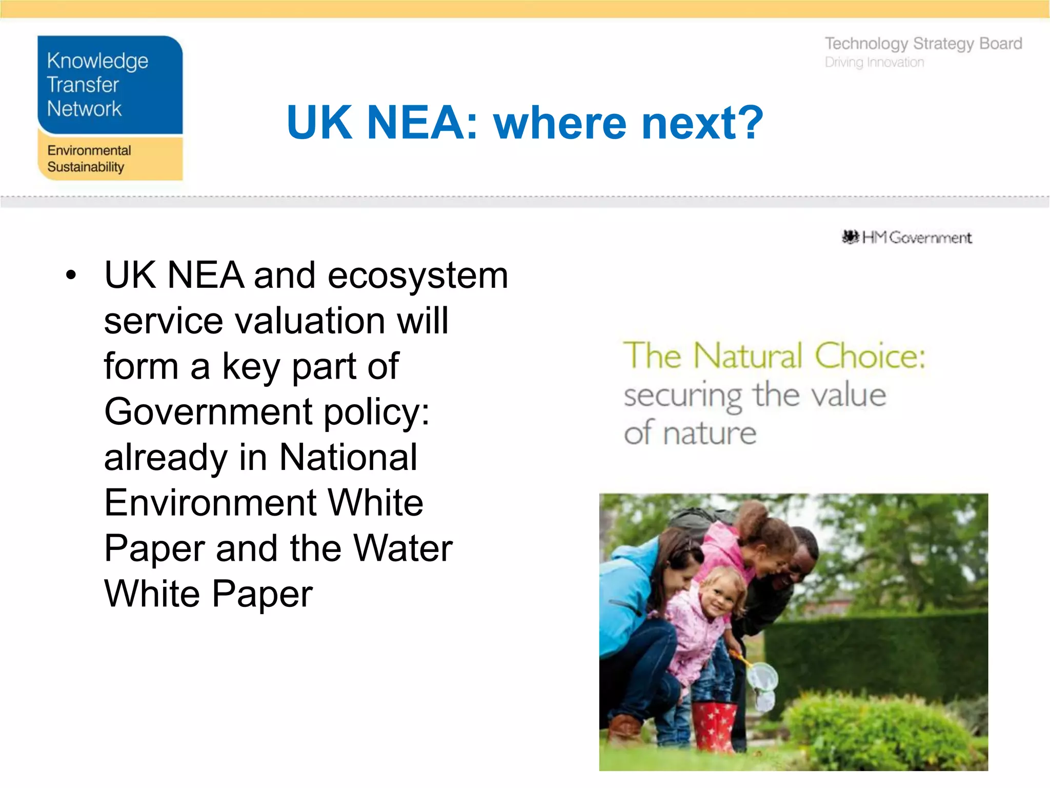 UK NEA: where next?


• UK NEA and ecosystem
  service valuation will
  form a key part of
  Government policy:
  already in National
  Environment White
  Paper and the Water
  White Paper
 