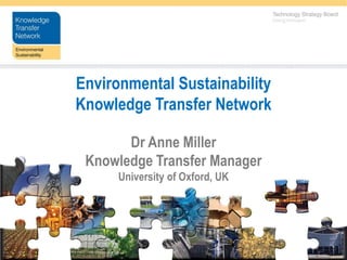 Environmental Sustainability
Knowledge Transfer Network

       Dr Anne Miller
 Knowledge Transfer Manager
      University of Oxford, UK
 