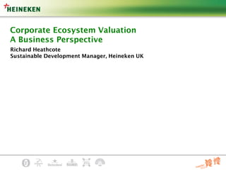 Corporate Ecosystem Valuation
A Business Perspective
Richard Heathcote
Sustainable Development Manager, Heineken UK
 