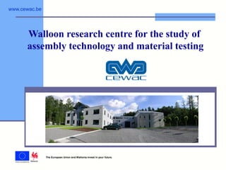 www.cewac.be




      Walloon research centre for the study of
      assembly technology and material testing




               The European Union and Wallonia invest in your future.
 