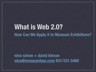 What is Web 2.0?
How Can We Apply it to Museum Exhibitions?



nina simon + david klevan
nina@museumtwo.com 831/331.5460
 