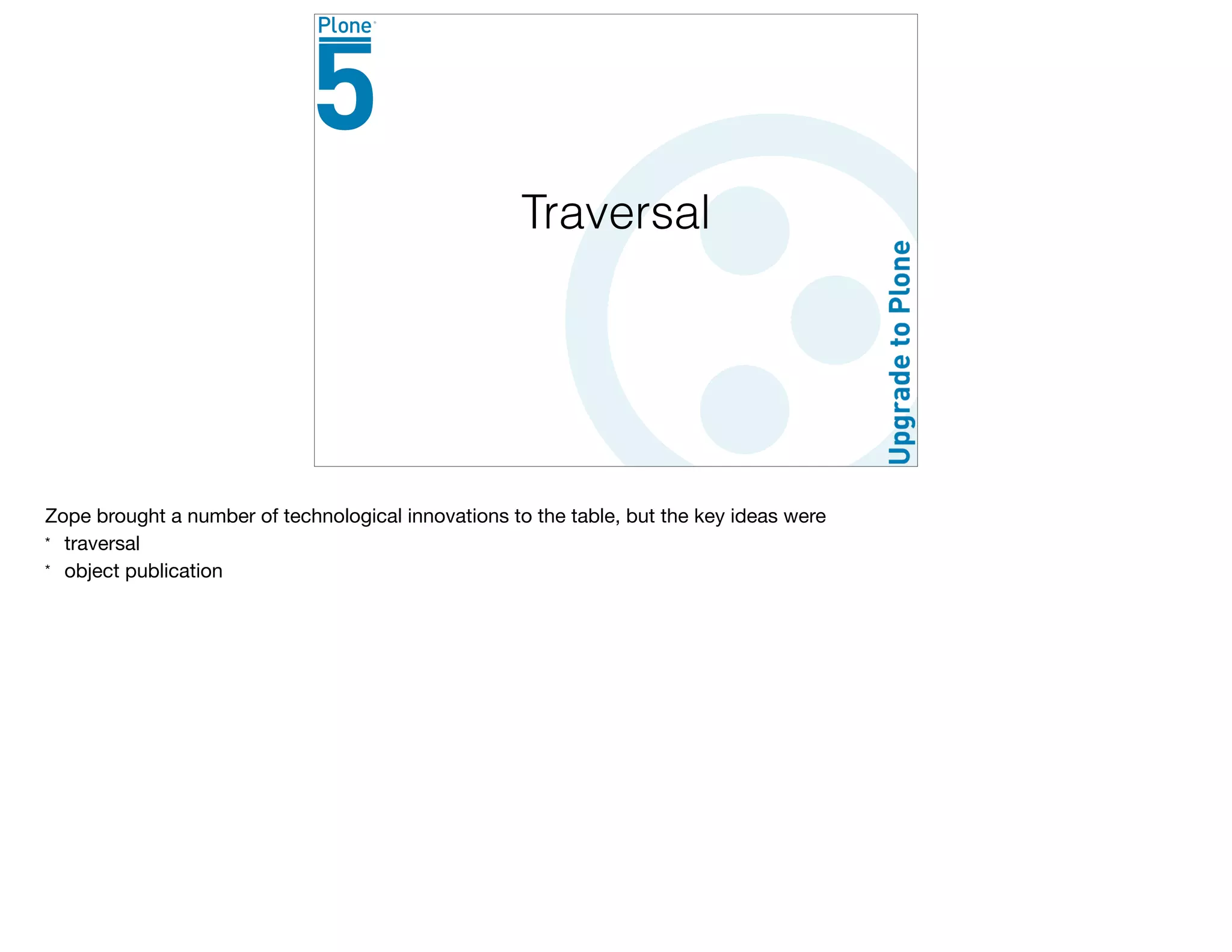Traversal
Zope brought a number of technological innovations to the table, but the key ideas were

* traversal

* object publication
 