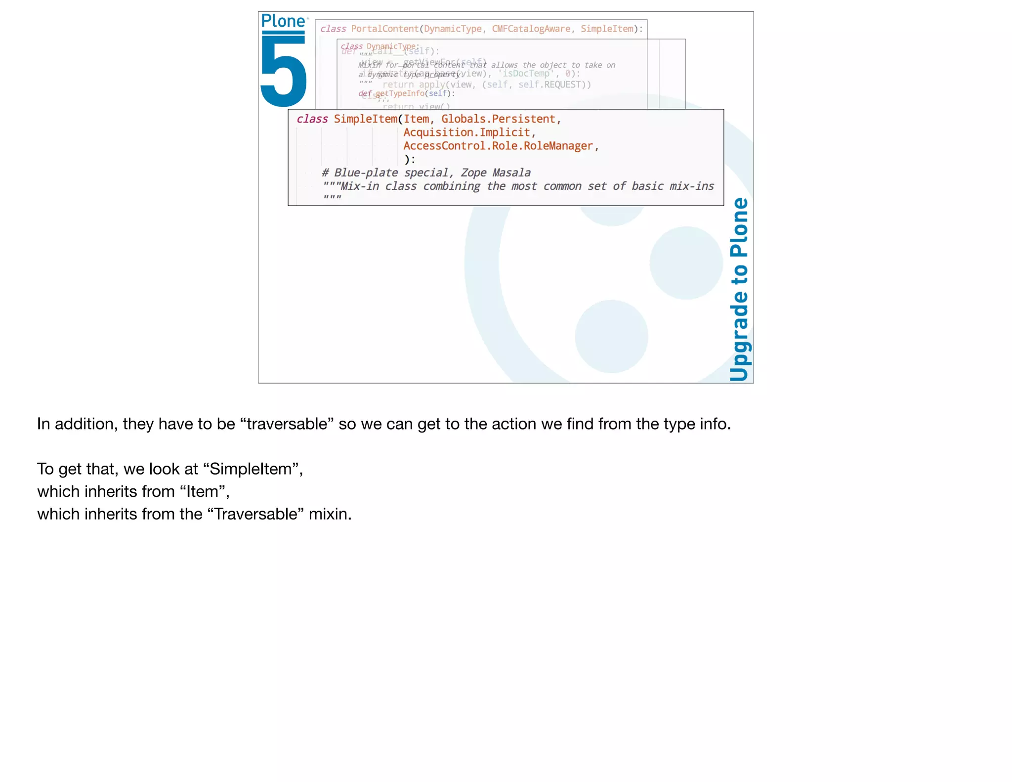 In addition, they have to be “traversable” so we can get to the action we ﬁnd from the type info.

To get that, we look at “SimpleItem”, 

which inherits from “Item”, 

which inherits from the “Traversable” mixin.

 