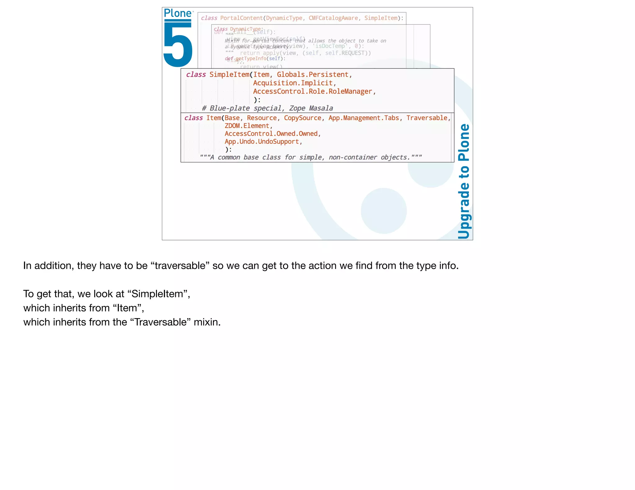 In addition, they have to be “traversable” so we can get to the action we ﬁnd from the type info.

To get that, we look at “SimpleItem”, 

which inherits from “Item”, 

which inherits from the “Traversable” mixin.

 